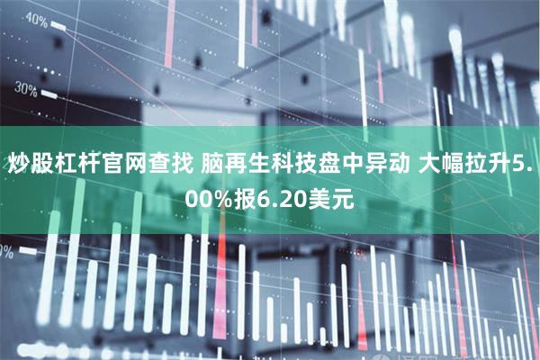 炒股杠杆官网查找 脑再生科技盘中异动 大幅拉升5.00%报6.20美元