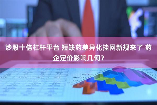 炒股十倍杠杆平台 短缺药差异化挂网新规来了 药企定价影响几何？