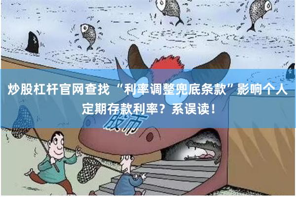 炒股杠杆官网查找 “利率调整兜底条款”影响个人定期存款利率？系误读！