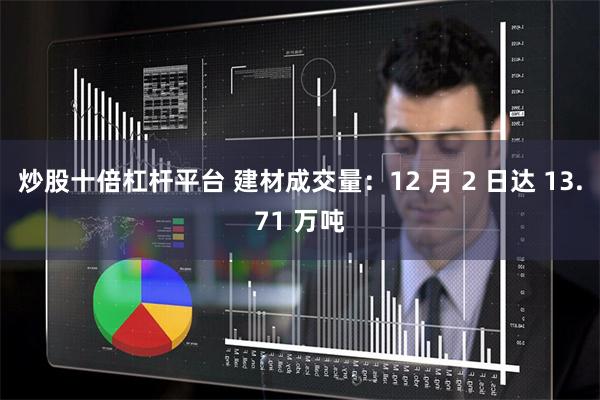 炒股十倍杠杆平台 建材成交量：12 月 2 日达 13.71 万吨