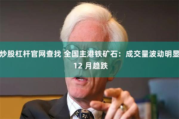 炒股杠杆官网查找 全国主港铁矿石:成交量波动明显 12 月趋跌