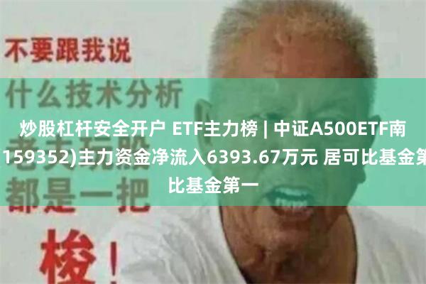 炒股杠杆安全开户 ETF主力榜 | 中证A500ETF南方(159352)主力资金净流入6393.67万元 居可比基金第一