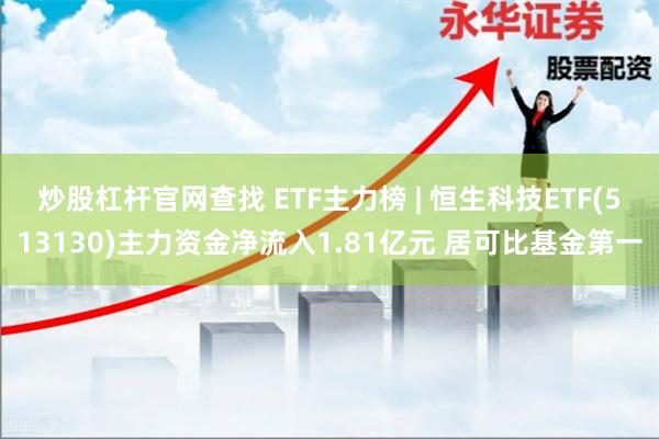 炒股杠杆官网查找 ETF主力榜 | 恒生科技ETF(513130)主力资金净流入1.81亿元 居可比基金第一