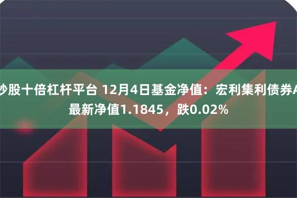 炒股十倍杠杆平台 12月4日基金净值：宏利集利债券A最新净值1.1845，跌0.02%
