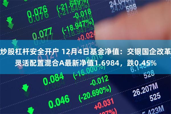 炒股杠杆安全开户 12月4日基金净值：交银国企改革灵活配置混合A最新净值1.6984，跌0.45%