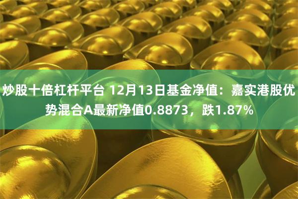 炒股十倍杠杆平台 12月13日基金净值：嘉实港股优势混合A最新净值0.8873，跌1.87%