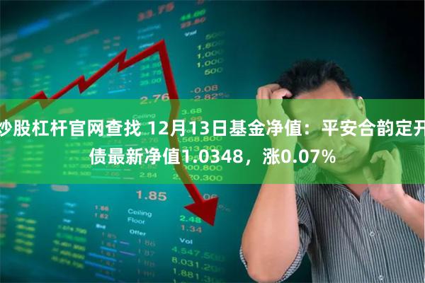 炒股杠杆官网查找 12月13日基金净值：平安合韵定开债最新净值1.0348，涨0.07%