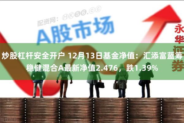 炒股杠杆安全开户 12月13日基金净值：汇添富蓝筹稳健混合A最新净值2.476，跌1.39%