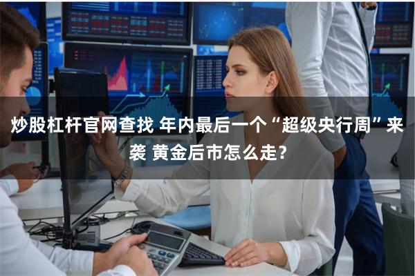 炒股杠杆官网查找 年内最后一个“超级央行周”来袭 黄金后市怎么走？