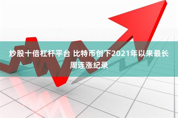 炒股十倍杠杆平台 比特币创下2021年以来最长周连涨纪录