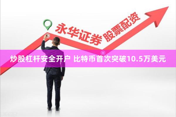 炒股杠杆安全开户 比特币首次突破10.5万美元