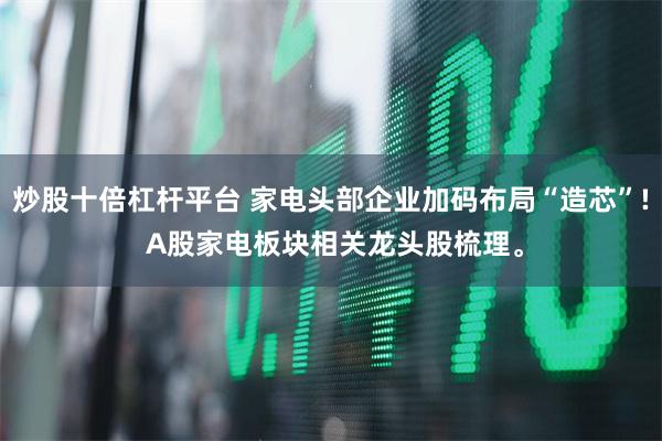 炒股十倍杠杆平台 家电头部企业加码布局“造芯”! A股家电板块相关龙头股梳理。