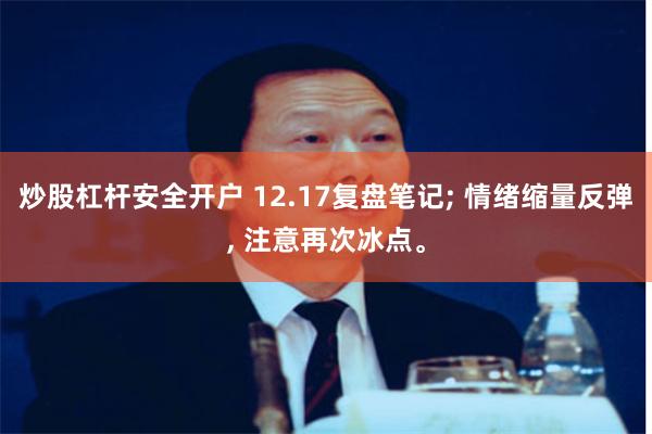 炒股杠杆安全开户 12.17复盘笔记; 情绪缩量反弹, 注意再次冰点。