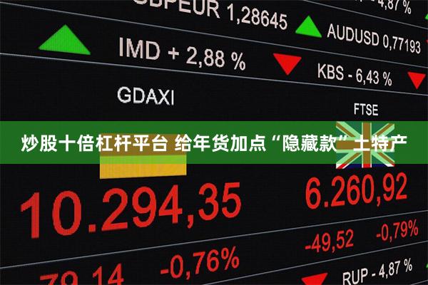 炒股十倍杠杆平台 给年货加点“隐藏款”土特产