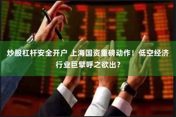 炒股杠杆安全开户 上海国资重磅动作！低空经济行业巨擘呼之欲出？