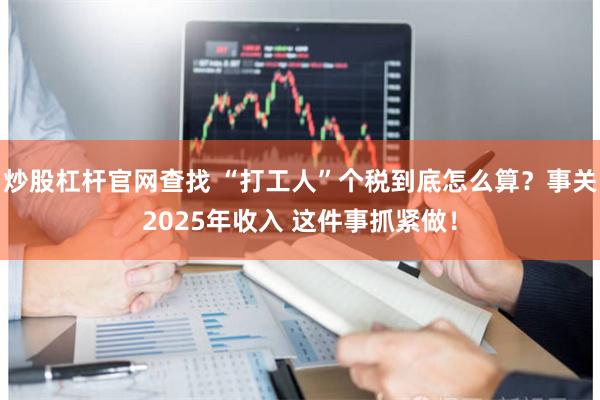 炒股杠杆官网查找 “打工人”个税到底怎么算？事关2025年收入 这件事抓紧做！