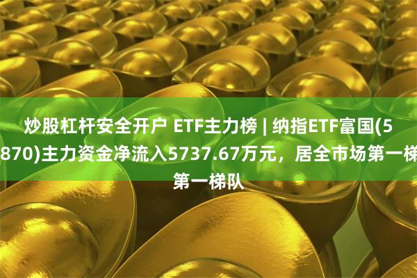 炒股杠杆安全开户 ETF主力榜 | 纳指ETF富国(513870)主力资金净流入5737.67万元，居全市场第一梯队