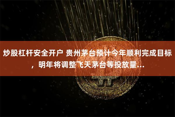 炒股杠杆安全开户 贵州茅台预计今年顺利完成目标，明年将调整飞天茅台等投放量...