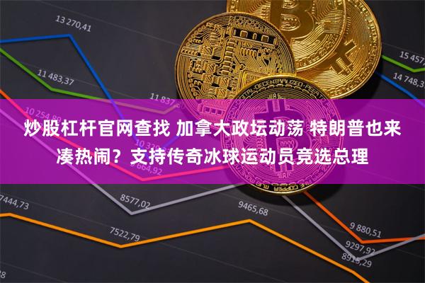 炒股杠杆官网查找 加拿大政坛动荡 特朗普也来凑热闹？支持传奇冰球运动员竞选总理
