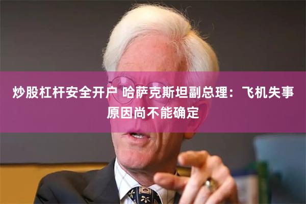 炒股杠杆安全开户 哈萨克斯坦副总理：飞机失事原因尚不能确定