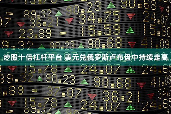 炒股十倍杠杆平台 美元兑俄罗斯卢布盘中持续走高