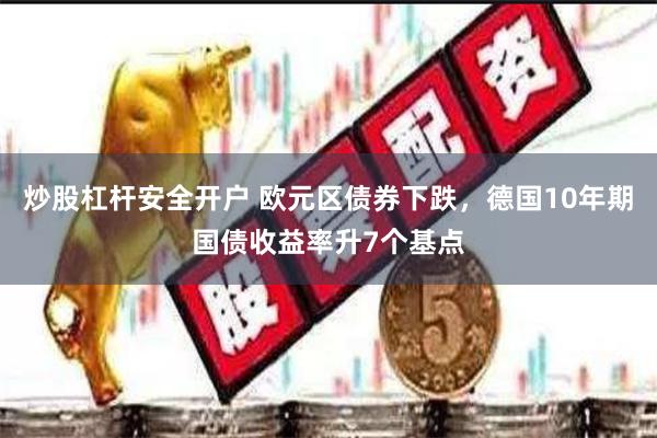 炒股杠杆安全开户 欧元区债券下跌，德国10年期国债收益率升7个基点