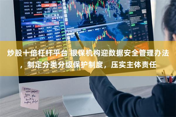 炒股十倍杠杆平台 银保机构迎数据安全管理办法，制定分类分级保护制度，压实主体责任