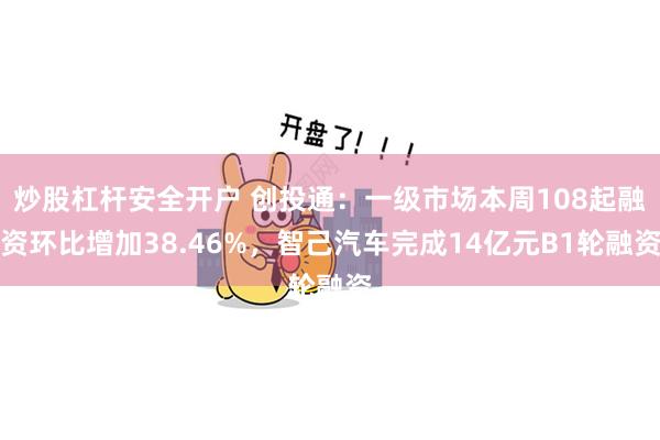 炒股杠杆安全开户 创投通：一级市场本周108起融资环比增加38.46%，智己汽车完成14亿元B1轮融资