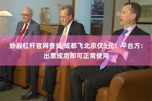 炒股杠杆官网查找 成都飞北京仅3元！平台方：出票成功即可正常使用