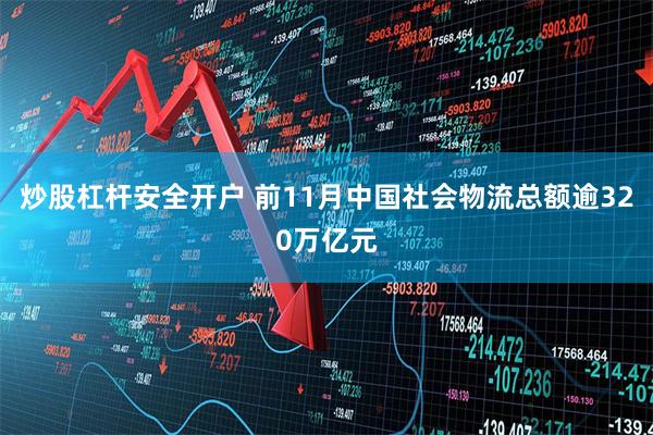 炒股杠杆安全开户 前11月中国社会物流总额逾320万亿元