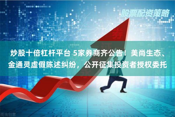 炒股十倍杠杆平台 5家券商齐公告！美尚生态、金通灵虚假陈述纠纷，公开征集投资者授权委托