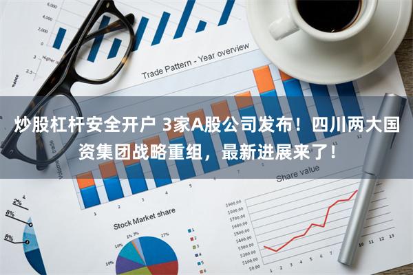 炒股杠杆安全开户 3家A股公司发布！四川两大国资集团战略重组，最新进展来了！