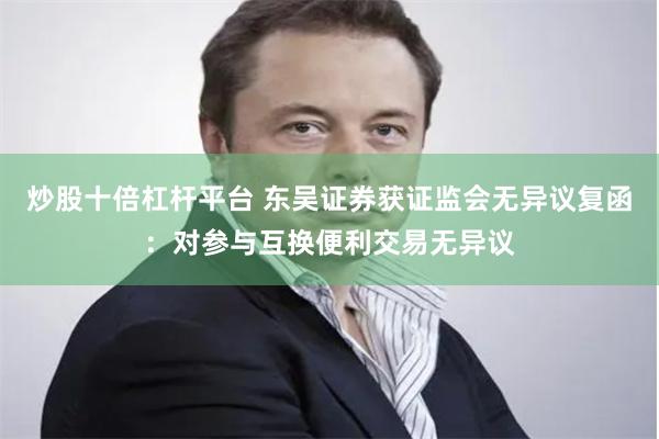 炒股十倍杠杆平台 东吴证券获证监会无异议复函：对参与互换便利交易无异议