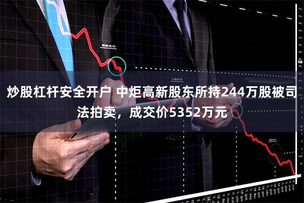 炒股杠杆安全开户 中炬高新股东所持244万股被司法拍卖，成交价5352万元