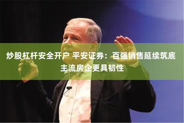 炒股杠杆安全开户 平安证券：百强销售延续筑底 主流房企更具韧性