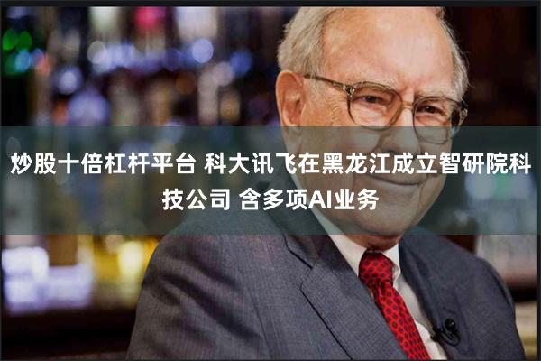 炒股十倍杠杆平台 科大讯飞在黑龙江成立智研院科技公司 含多项AI业务