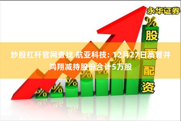 炒股杠杆官网查找 航亚科技: 12月27日高管井鸿翔减持股份合计5万股