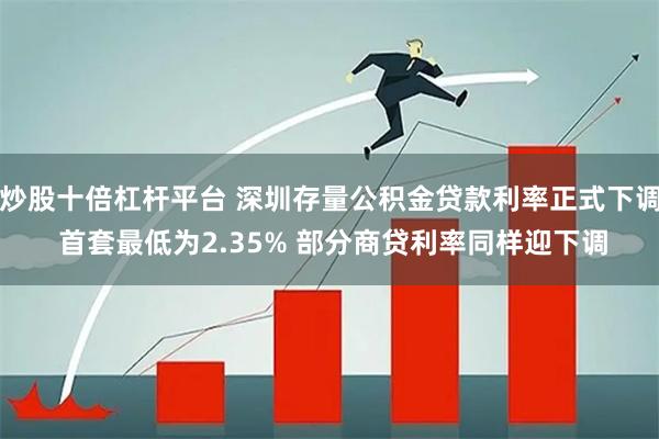 炒股十倍杠杆平台 深圳存量公积金贷款利率正式下调 首套最低为2.35% 部分商贷利率同样迎下调