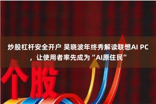 炒股杠杆安全开户 吴晓波年终秀解读联想AI PC，让使用者率先成为“AI原住民”