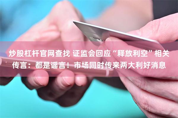 炒股杠杆官网查找 证监会回应“释放利空”相关传言：都是谣言！市场同时传来两大利好消息