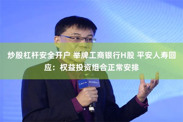 炒股杠杆安全开户 举牌工商银行H股 平安人寿回应：权益投资组合正常安排