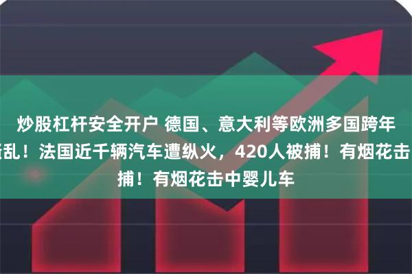 炒股杠杆安全开户 德国、意大利等欧洲多国跨年夜发生骚乱！法国近千辆汽车遭纵火，420人被捕！有烟花击中婴儿车