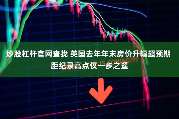 炒股杠杆官网查找 英国去年年末房价升幅超预期 距纪录高点仅一步之遥
