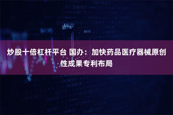 炒股十倍杠杆平台 国办：加快药品医疗器械原创性成果专利布局
