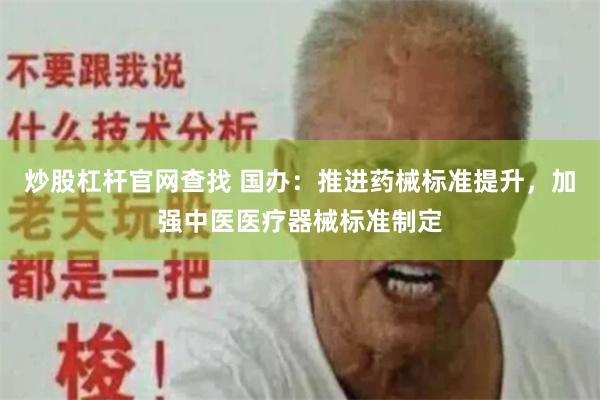 炒股杠杆官网查找 国办：推进药械标准提升，加强中医医疗器械标准制定