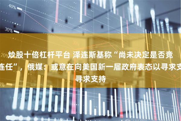 炒股十倍杠杆平台 泽连斯基称“尚未决定是否竞选连任”，俄媒：或意在向美国新一届政府表态以寻求支持