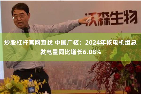 炒股杠杆官网查找 中国广核：2024年核电机组总发电量同比增长6.08%