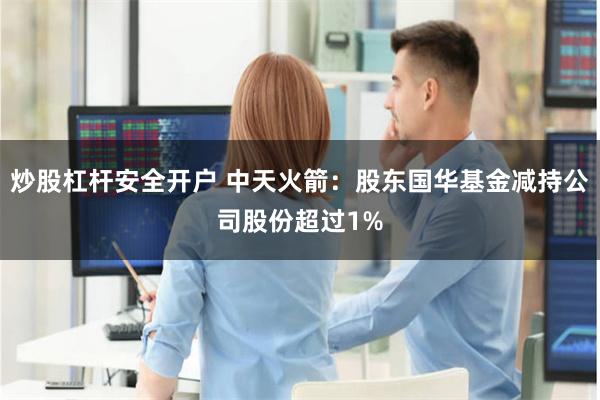 炒股杠杆安全开户 中天火箭：股东国华基金减持公司股份超过1%