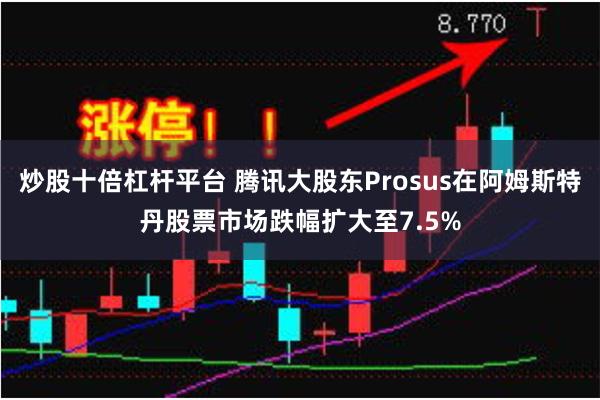 炒股十倍杠杆平台 腾讯大股东Prosus在阿姆斯特丹股票市场跌幅扩大至7.5%