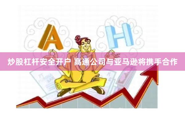 炒股杠杆安全开户 高通公司与亚马逊将携手合作
